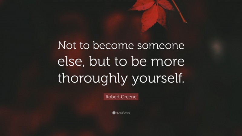 Robert Greene Quote: “Not to become someone else, but to be more thoroughly yourself.”