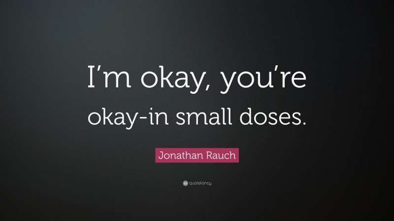 Jonathan Rauch Quote: “I’m okay, you’re okay-in small doses.”