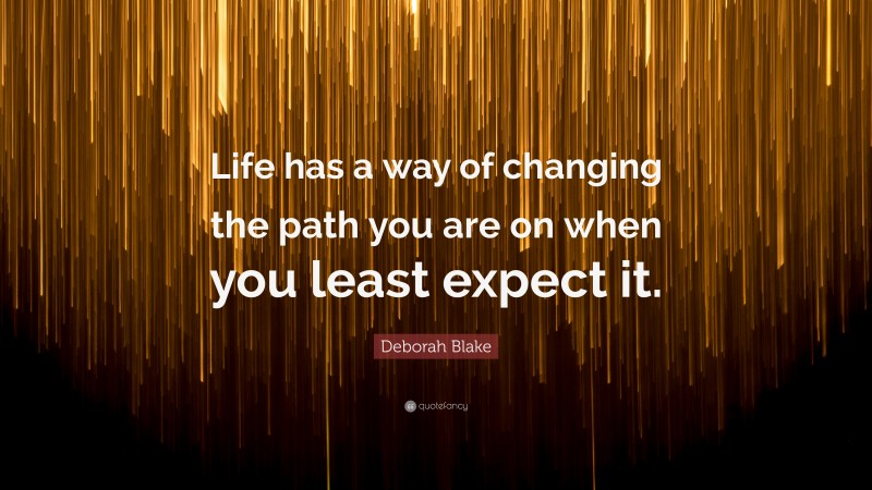 Deborah Blake Quote: “Life has a way of changing the path you are on when you least expect it.”