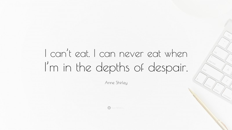 Anne Shirley Quote: “I can’t eat. I can never eat when I’m in the depths of despair.”