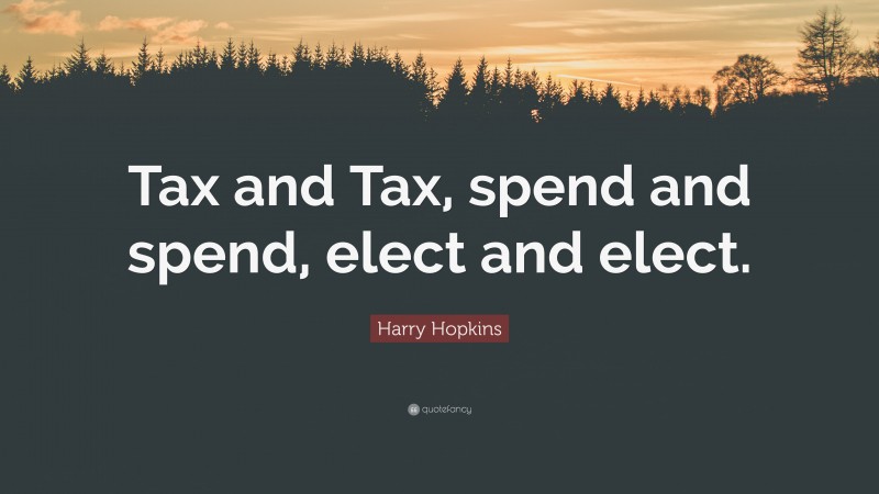 Harry Hopkins Quote: “Tax and Tax, spend and spend, elect and elect.”