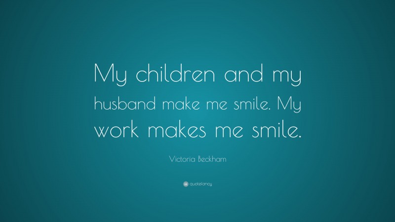 Victoria Beckham Quote: “My children and my husband make me smile. My work makes me smile.”