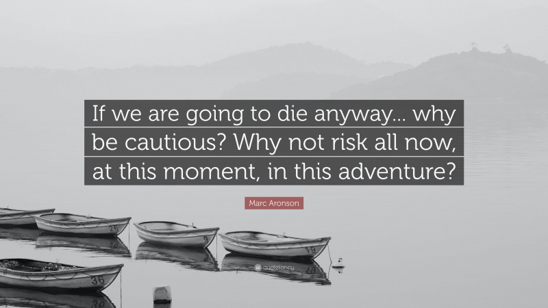 Marc Aronson Quote: “If we are going to die anyway... why be cautious? Why not risk all now, at this moment, in this adventure?”