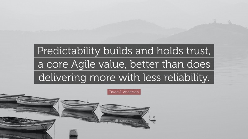 David J. Anderson Quote: “Predictability builds and holds trust, a core Agile value, better than does delivering more with less reliability.”