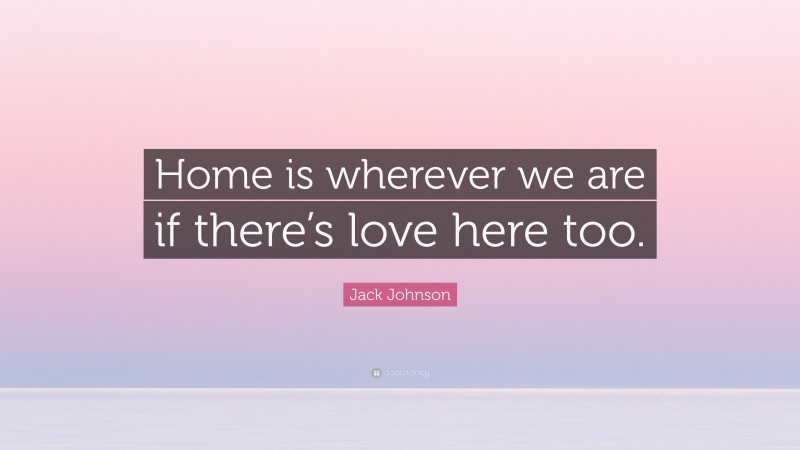 Jack Johnson Quote: “Home is wherever we are if there’s love here too.”