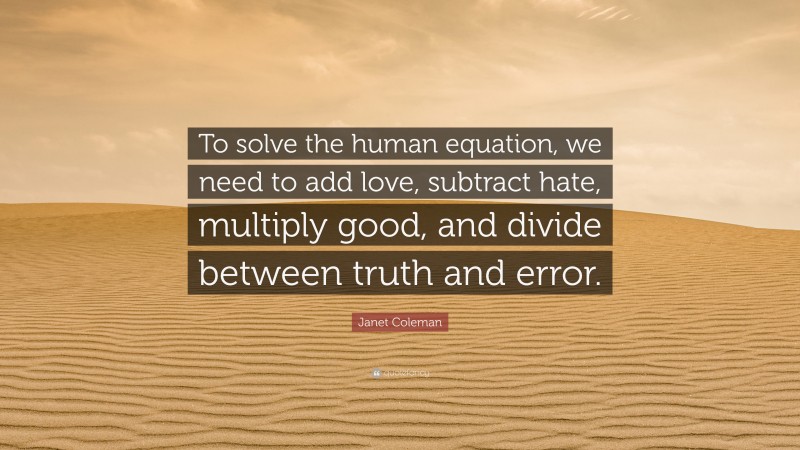 Janet Coleman Quote: “To solve the human equation, we need to add love, subtract hate, multiply good, and divide between truth and error.”