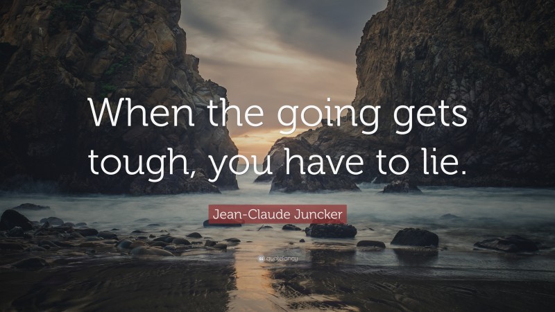 Jean-Claude Juncker Quote: “When the going gets tough, you have to lie.”