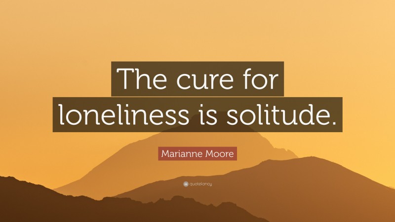 Marianne Moore Quote: “The cure for loneliness is solitude.”