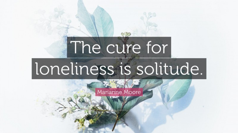 Marianne Moore Quote: “The cure for loneliness is solitude.”