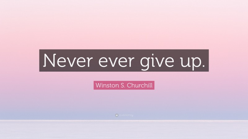 Winston S. Churchill Quote: “Never ever give up.”