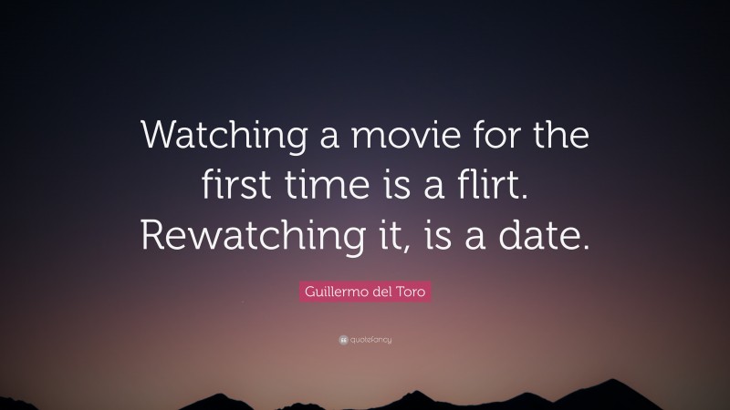 Guillermo del Toro Quote: “Watching a movie for the first time is a flirt. Rewatching it, is a date.”