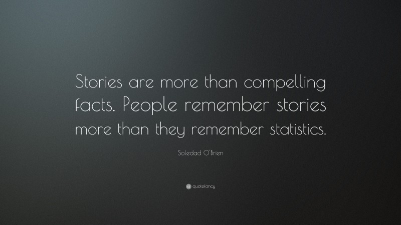 Soledad O'Brien Quote: “Stories are more than compelling facts. People remember stories more than they remember statistics.”