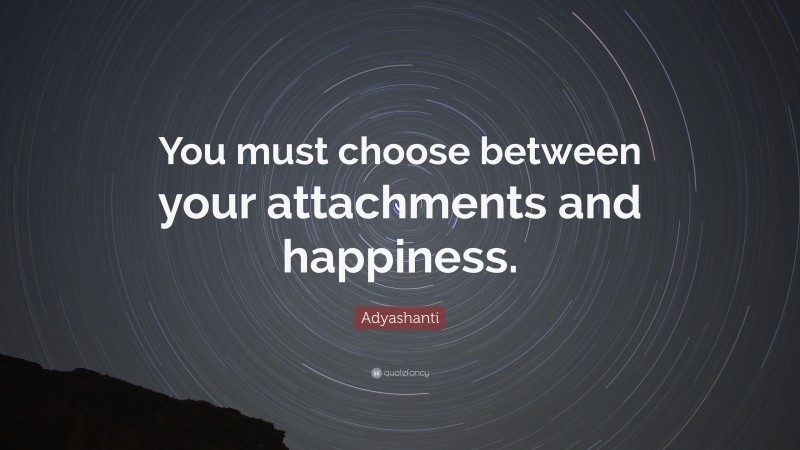Adyashanti Quote: “You must choose between your attachments and happiness.”