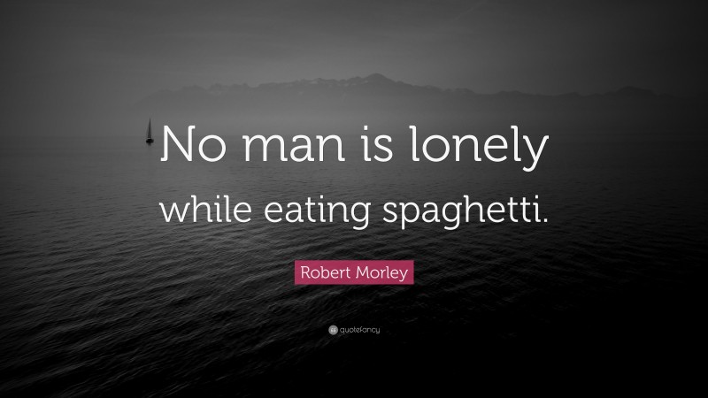 Robert Morley Quote: “No man is lonely while eating spaghetti.”