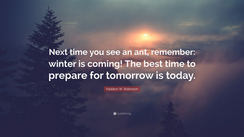 Haddon W. Robinson Quote: “Next time you see an ant, remember: winter is coming! The best time to prepare for tomorrow is today.”