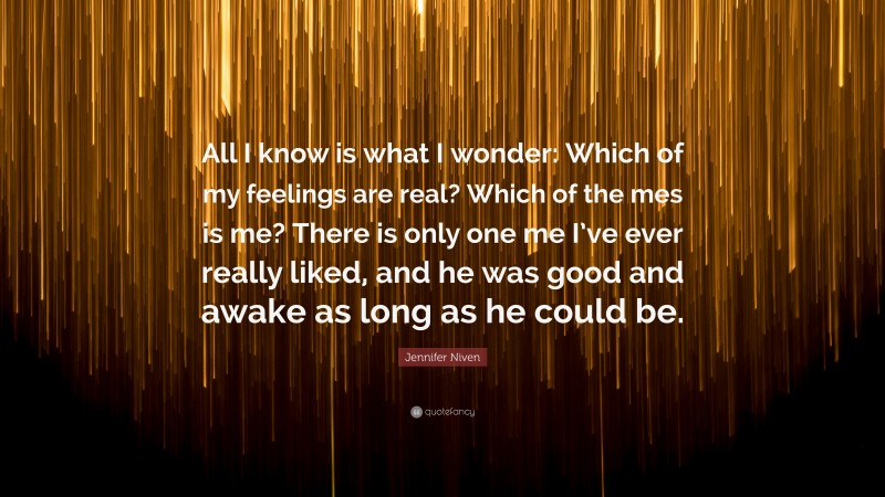 Jennifer Niven Quote: “All I know is what I wonder: Which of my feelings are real? Which of the mes is me? There is only one me I’ve ever really liked, and he was good and awake as long as he could be.”