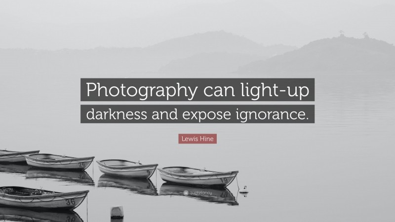 Lewis Hine Quote: “Photography can light-up darkness and expose ignorance.”