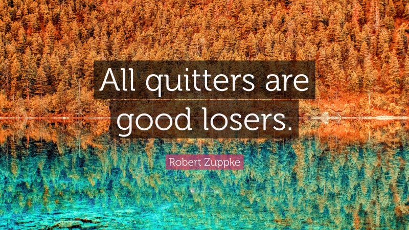 Robert Zuppke Quote: “All quitters are good losers.”