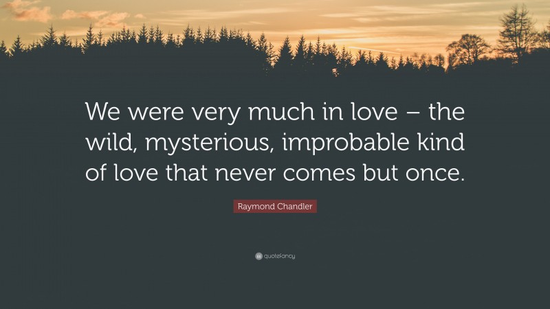 Raymond Chandler Quote: “We were very much in love – the wild, mysterious, improbable kind of love that never comes but once.”