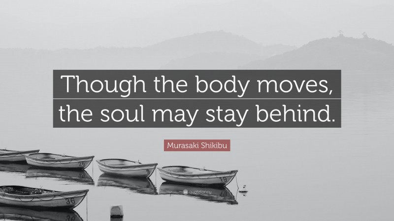 Murasaki Shikibu Quote: “Though the body moves, the soul may stay behind.”