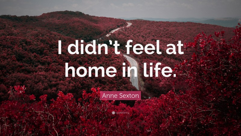Anne Sexton Quote: “I didn’t feel at home in life.”