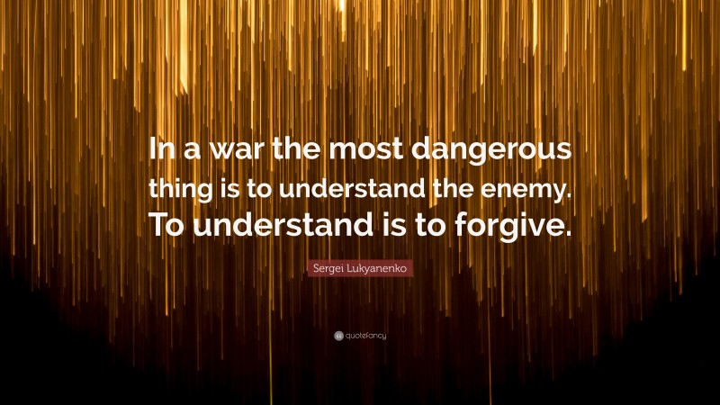 Sergei Lukyanenko Quote: “In a war the most dangerous thing is to understand the enemy. To understand is to forgive.”