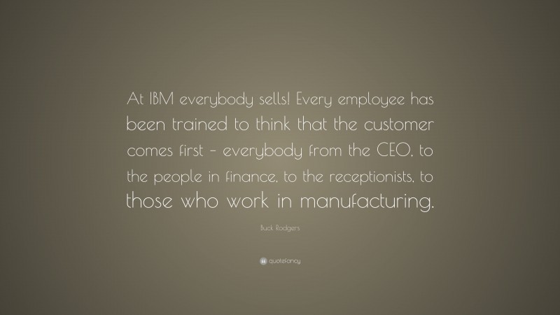Buck Rodgers Quote: “At IBM everybody sells! Every employee has been trained to think that the customer comes first – everybody from the CEO, to the people in finance, to the receptionists, to those who work in manufacturing.”