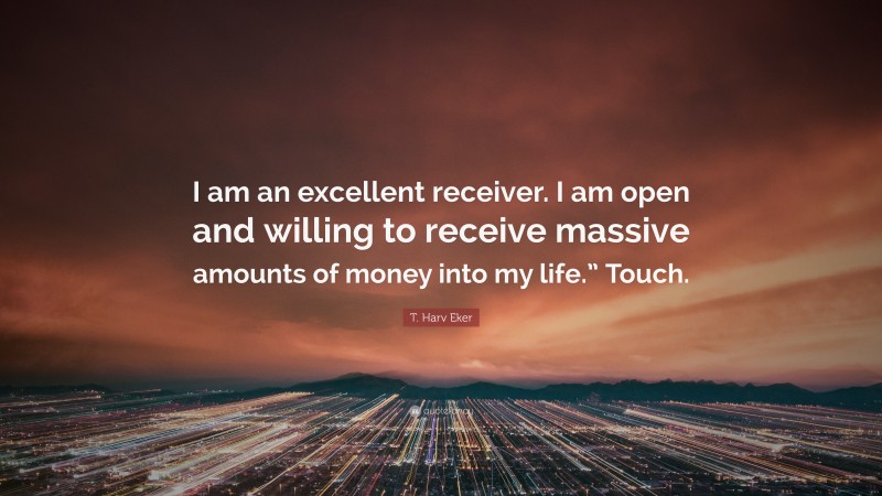 T. Harv Eker Quote: “I am an excellent receiver. I am open and willing to receive massive amounts of money into my life.” Touch.”