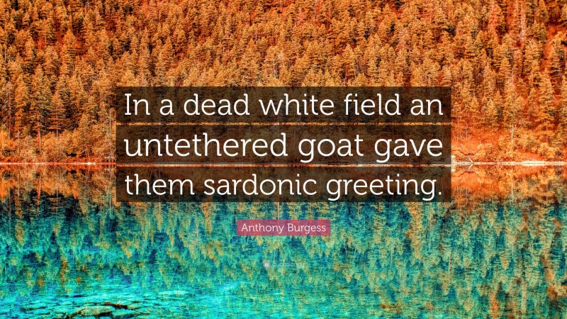 Anthony Burgess Quote: “In a dead white field an untethered goat gave them sardonic greeting.”