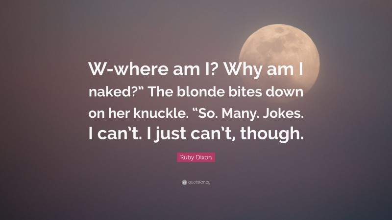 Ruby Dixon Quote: “W-where am I? Why am I naked?” The blonde bites down on her knuckle. “So. Many. Jokes. I can’t. I just can’t, though.”