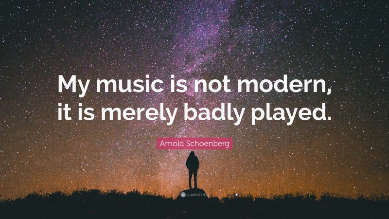 Arnold Schoenberg Quote: “My music is not modern, it is merely badly played.”