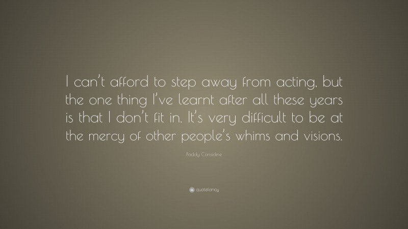 Paddy Considine Quote: “I can’t afford to step away from acting, but the one thing I’ve learnt after all these years is that I don’t fit in. It’s very difficult to be at the mercy of other people’s whims and visions.”