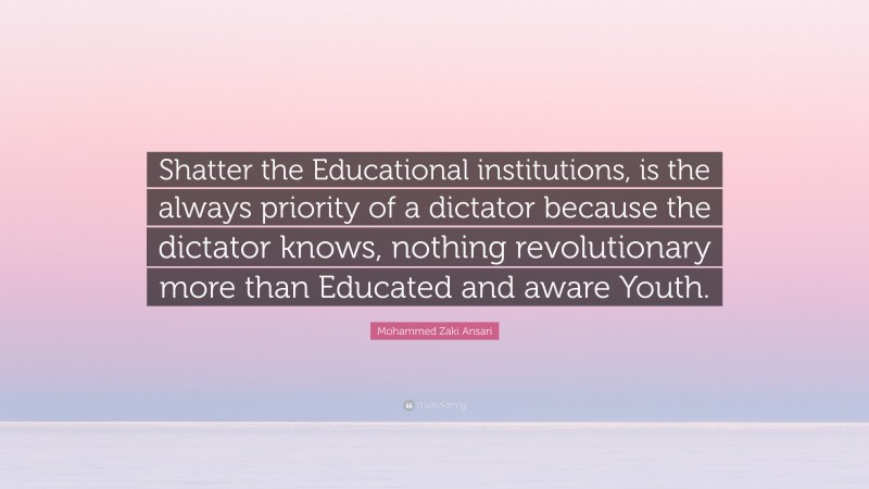 Mohammed Zaki Ansari Quote: “Shatter the Educational institutions, is the always priority of a dictator because the dictator knows, nothing revolutionary more than Educated and aware Youth.”