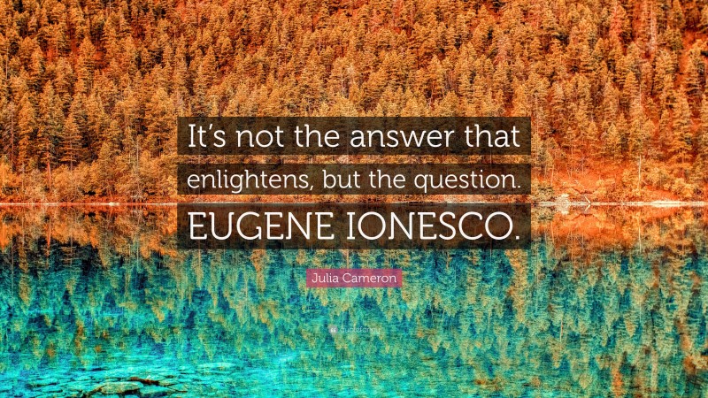 Julia Cameron Quote: “It’s not the answer that enlightens, but the question. EUGENE IONESCO.”