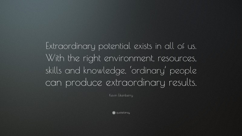 Kevin Eikenberry Quote: “Extraordinary potential exists in all of us. With the right environment, resources, skills and knowledge, ‘ordinary’ people can produce extraordinary results.”
