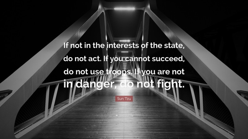 Sun Tzu Quote: “If not in the interests of the state, do not act. If you cannot succeed, do not use troops. If you are not in danger, do not fight.”