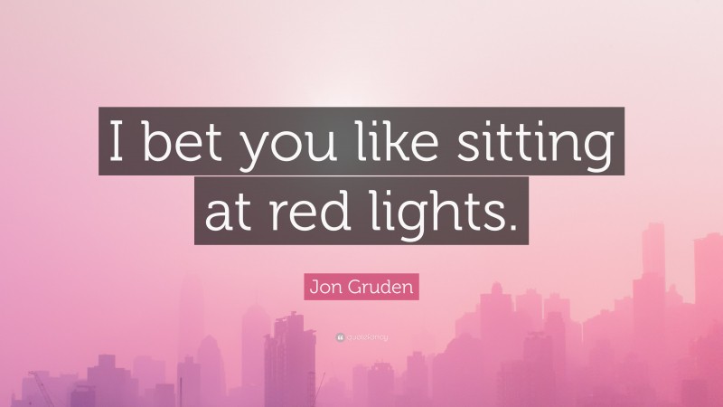 Jon Gruden Quote: “I bet you like sitting at red lights.”