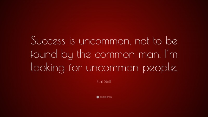 Cal Stoll Quote: “Success is uncommon, not to be found by the common man. I’m looking for uncommon people.”