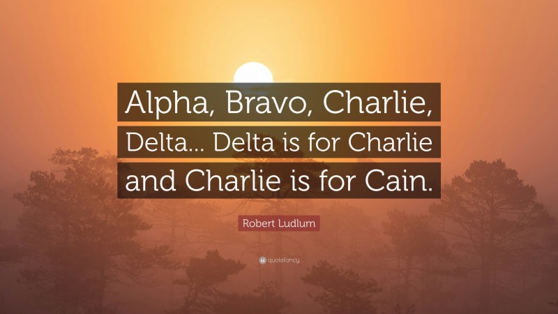 Robert Ludlum Quote: “Alpha, Bravo, Charlie, Delta... Delta is for Charlie and Charlie is for Cain.”