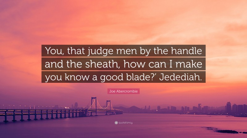 Joe Abercrombie Quote: “You, that judge men by the handle and the sheath, how can I make you know a good blade?’ Jedediah.”