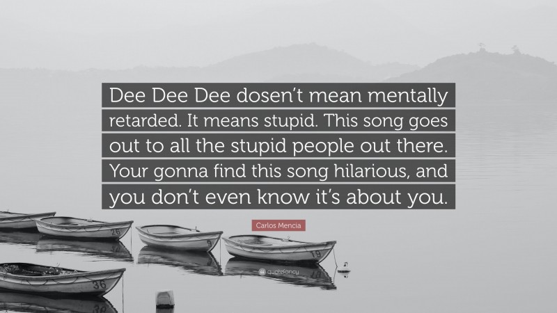 Carlos Mencia Quote: “Dee Dee Dee dosen’t mean mentally retarded. It means stupid. This song goes out to all the stupid people out there. Your gonna find this song hilarious, and you don’t even know it’s about you.”