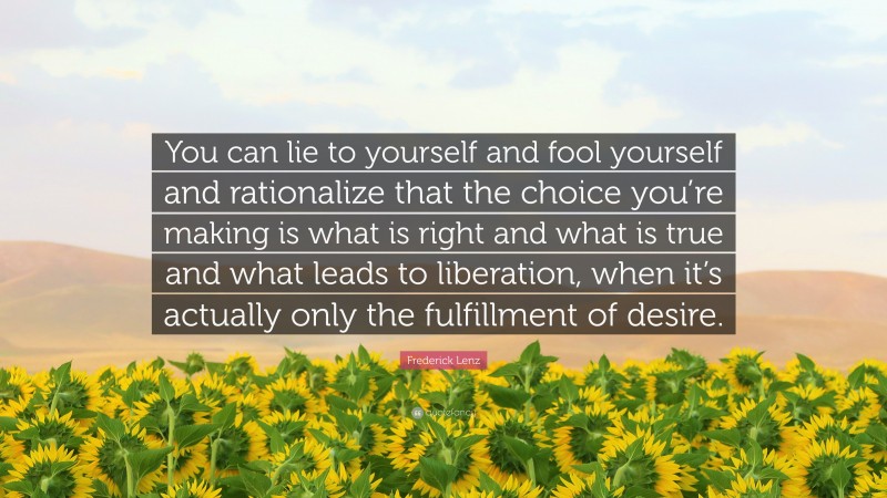 Frederick Lenz Quote: “You can lie to yourself and fool yourself and rationalize that the choice you’re making is what is right and what is true and what leads to liberation, when it’s actually only the fulfillment of desire.”