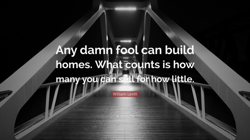 William Levitt Quote: “Any damn fool can build homes. What counts is how many you can sell for how little.”