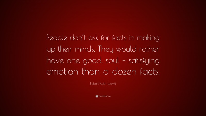 Robert Keith Leavitt Quote: “People don’t ask for facts in making up their minds. They would rather have one good, soul – satisfying emotion than a dozen facts.”