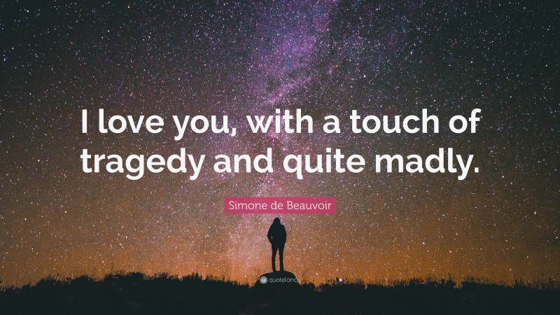 Simone de Beauvoir Quote: “I love you, with a touch of tragedy and quite madly.”