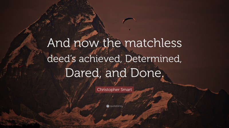 Christopher Smart Quote: “And now the matchless deed’s achieved, Determined, Dared, and Done.”