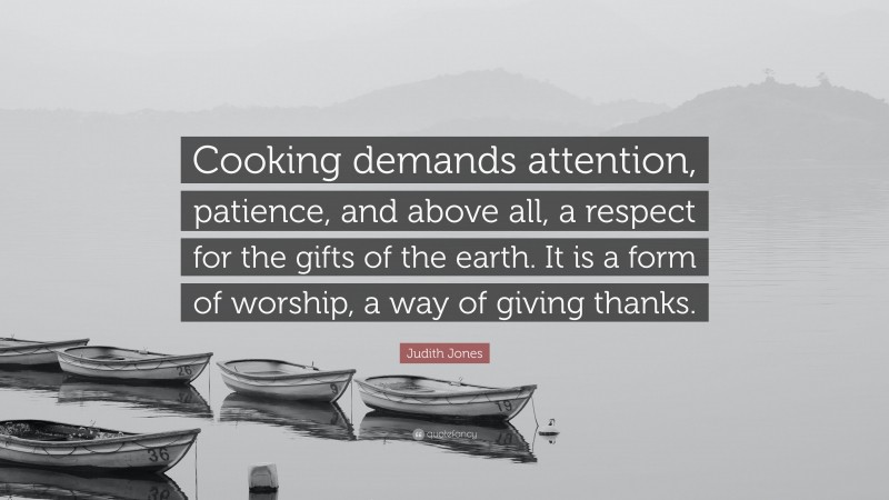 Judith Jones Quote: “Cooking demands attention, patience, and above all, a respect for the gifts of the earth. It is a form of worship, a way of giving thanks.”
