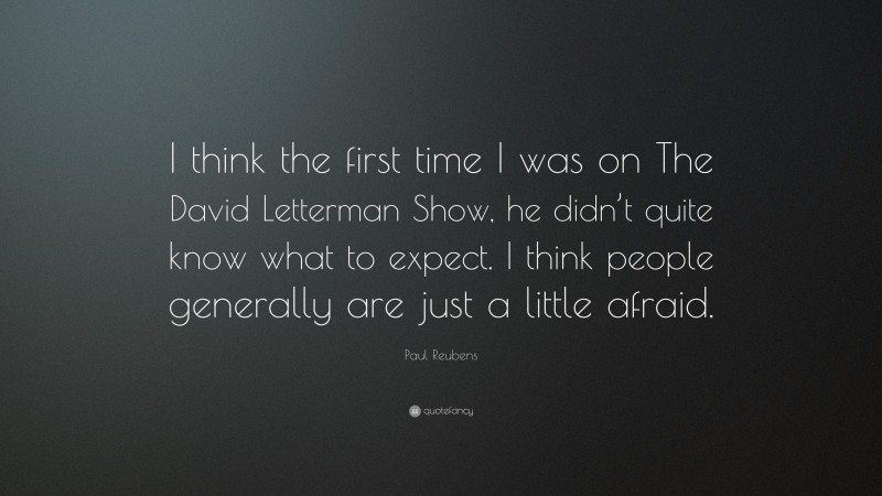 Paul Reubens Quote: “I think the first time I was on The David Letterman Show, he didn’t quite know what to expect. I think people generally are just a little afraid.”