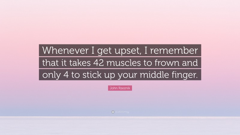 John Rzeznik Quote: “Whenever I get upset, I remember that it takes 42 muscles to frown and only 4 to stick up your middle finger.”