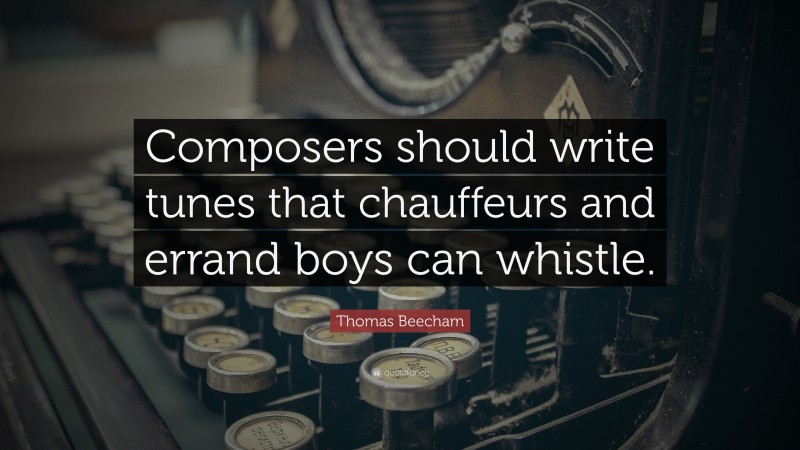 Thomas Beecham Quote: “Composers should write tunes that chauffeurs and errand boys can whistle.”